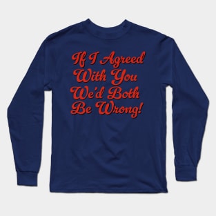 If I Agreed With You We’d Both Be Wrong Long Sleeve T-Shirt